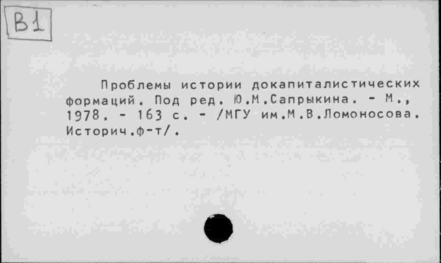 ﻿Проблемы истории докапиталистических формаций. Под ред. Ю.М.Сапрыкина. - И., 1978. - 163 с. - /МГУ им,М.В.Ломоносова. Истории .ф-т/ .